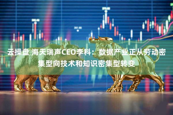 云操盘 海天瑞声CEO李科：数据产业正从劳动密集型向技术和知识密集型转变