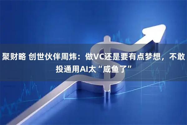 聚财略 创世伙伴周炜：做VC还是要有点梦想，不敢投通用AI太“咸鱼了”