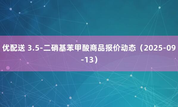 优配送 3.5-二硝基苯甲酸商品报价动态（2025-09-13）