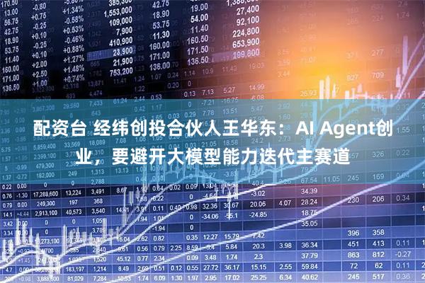 配资台 经纬创投合伙人王华东：AI Agent创业，要避开大模型能力迭代主赛道