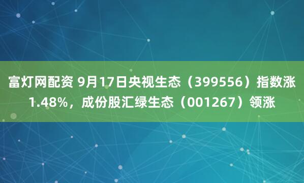 富灯网配资 9月17日央视生态（399556）指数涨1.48%，成份股汇绿生态（001267）领涨