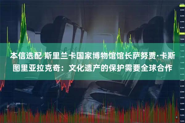 本信选配 斯里兰卡国家博物馆馆长萨努贾·卡斯图里亚拉克奇：文化遗产的保护需要全球合作