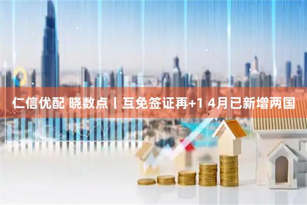 仁信优配 晓数点丨互免签证再+1 4月已新增两国