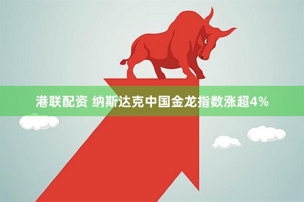 港联配资 纳斯达克中国金龙指数涨超4%