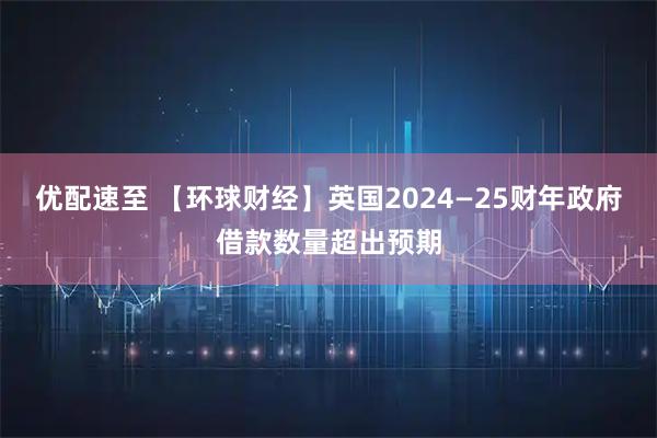 优配速至 【环球财经】英国2024—25财年政府借款数量超出预期