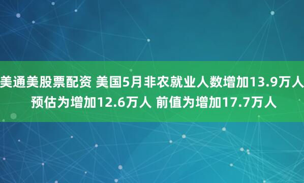 美通美股票配资 美国5月非农就业人数增加13.9万人 预估为增加12.6万人 前值为增加17.7万人