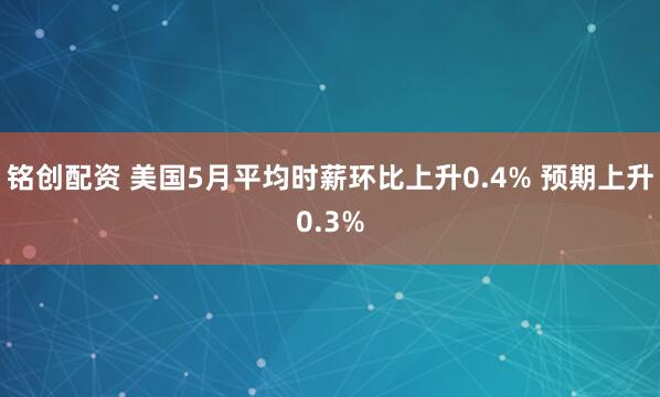 铭创配资 美国5月平均时薪环比上升0.4% 预期上升0.3%