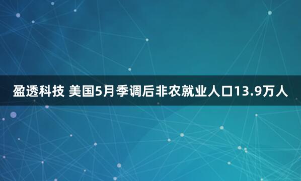 盈透科技 美国5月季调后非农就业人口13.9万人