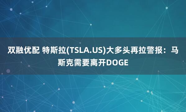 双融优配 特斯拉(TSLA.US)大多头再拉警报：马斯克需要离开DOGE