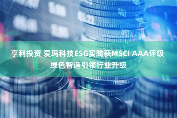 亨利投资 爱玛科技ESG实践获MSCI AAA评级 绿色智造引领行业升级