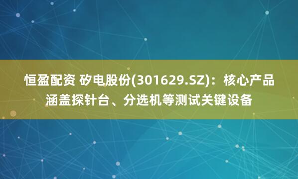 恒盈配资 矽电股份(301629.SZ)：核心产品涵盖探针台、分选机等测试关键设备