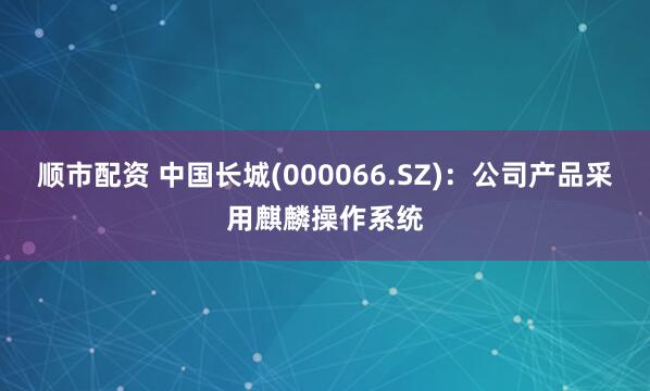 顺市配资 中国长城(000066.SZ)：公司产品采用麒麟操作系统