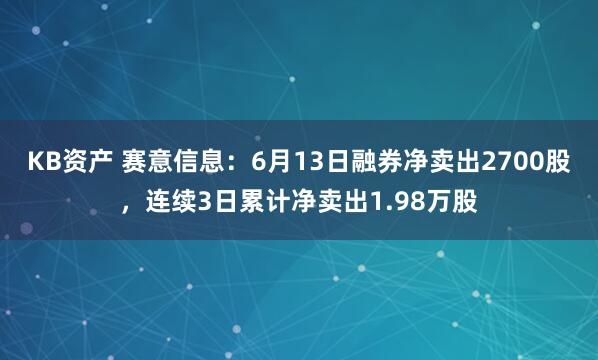 KB资产 赛意信息：6月13日融券净卖出2700股，连续3日累计净卖出1.98万股