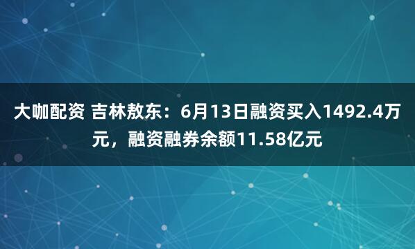 大咖配资 吉林敖东：6月13日融资买入1492.4万元，融资融券余额11.58亿元