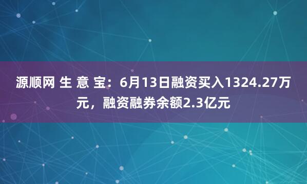 源顺网 生 意 宝：6月13日融资买入1324.27万元，融资融券余额2.3亿元