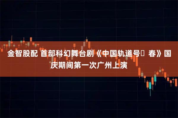金智股配 首部科幻舞台剧《中国轨道号・春》国庆期间第一次广州上演