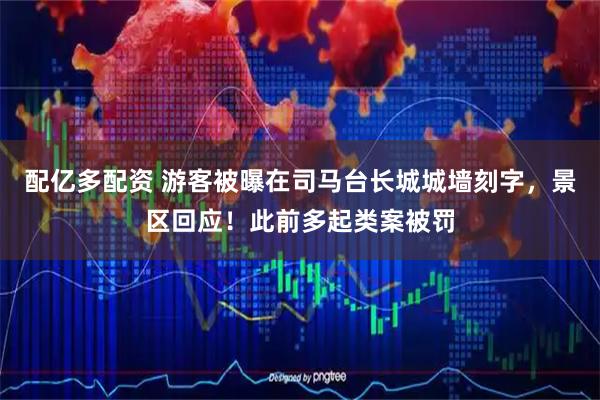 配亿多配资 游客被曝在司马台长城城墙刻字，景区回应！此前多起类案被罚