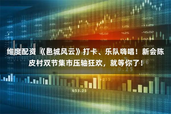 维度配资 《邑城风云》打卡、乐队嗨唱！新会陈皮村双节集市压轴狂欢，就等你了！