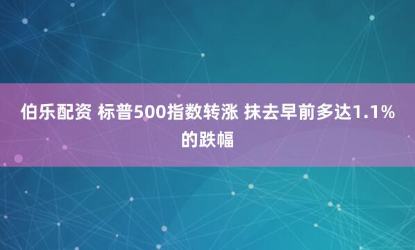伯乐配资 标普500指数转涨 抹去早前多达1.1%的跌幅