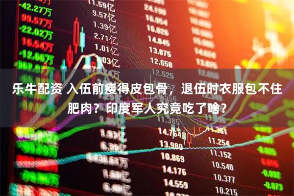 乐牛配资 入伍前瘦得皮包骨，退伍时衣服包不住肥肉？印度军人究竟吃了啥？