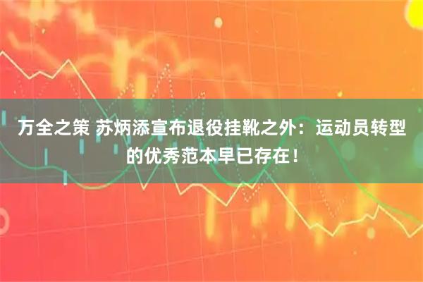 万全之策 苏炳添宣布退役挂靴之外：运动员转型的优秀范本早已存在！