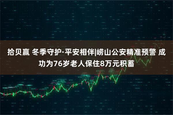 拾贝赢 冬季守护·平安相伴|崂山公安精准预警 成功为76岁老人保住8万元积蓄