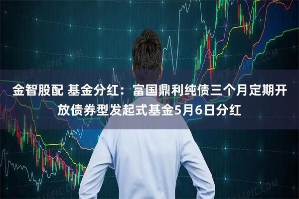 金智股配 基金分红：富国鼎利纯债三个月定期开放债券型发起式基金5月6日分红