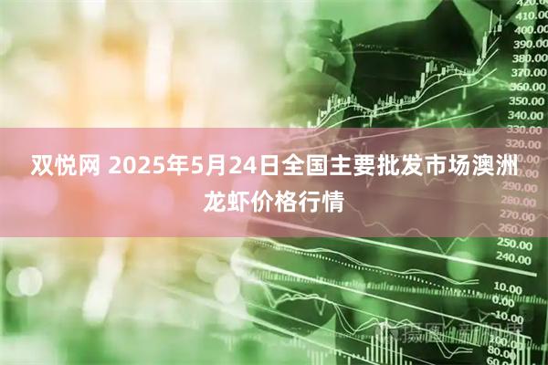 双悦网 2025年5月24日全国主要批发市场澳洲龙虾价格行情