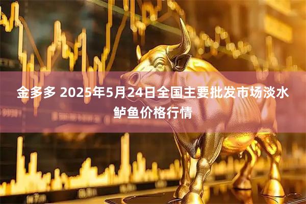 金多多 2025年5月24日全国主要批发市场淡水鲈鱼价格行情