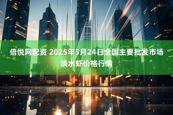 倍悦网配资 2025年5月24日全国主要批发市场淡水虾价格行情