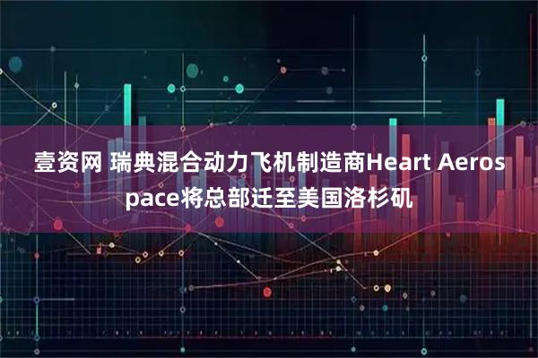 壹资网 瑞典混合动力飞机制造商Heart Aerospace将总部迁至美国洛杉矶