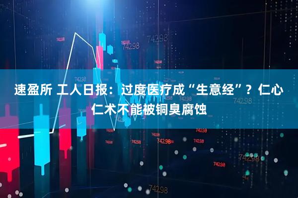 速盈所 工人日报：过度医疗成“生意经”？仁心仁术不能被铜臭腐蚀