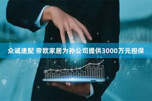 众诚速配 帝欧家居为孙公司提供3000万元担保