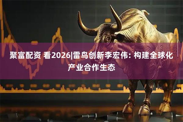 聚富配资 看2026|雷鸟创新李宏伟: 构建全球化产业合作生态