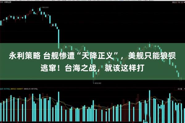 永利策略 台舰惨遭“天降正义”，美舰只能狼狈逃窜！台海之战，就该这样打