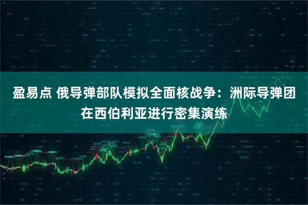 盈易点 俄导弹部队模拟全面核战争:洲际导弹团在西伯利亚进行密集演练