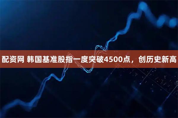 配资网 韩国基准股指一度突破4500点,创历史新高