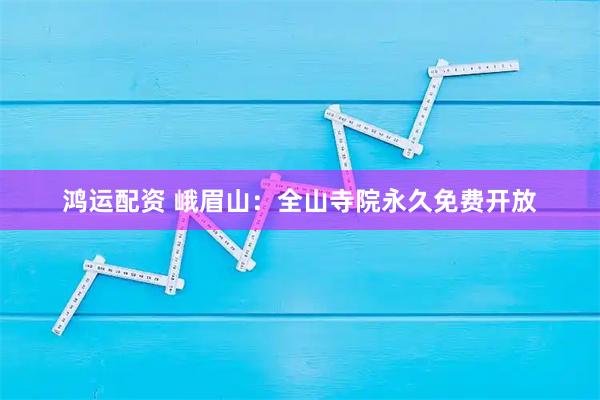 鸿运配资 峨眉山：全山寺院永久免费开放