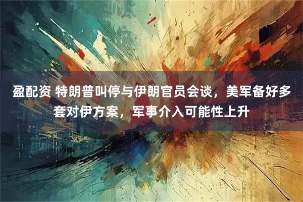 盈配资 特朗普叫停与伊朗官员会谈，美军备好多套对伊方案，军事介入可能性上升