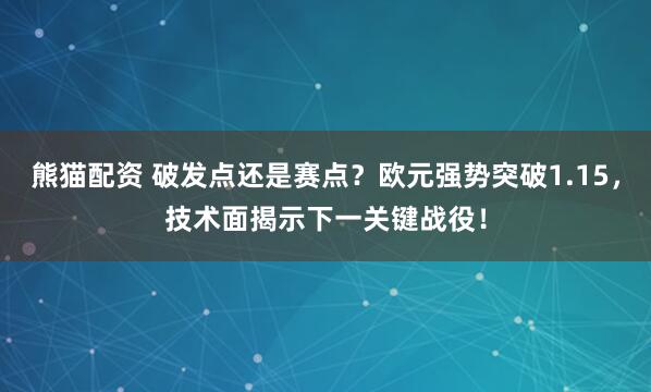 熊猫配资 破发点还是赛点?欧元强势突破1.15,技术面揭示下一关键战役!