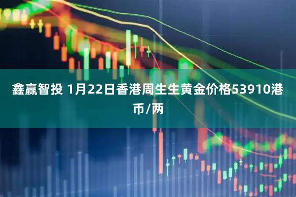 鑫赢智投 1月22日香港周生生黄金价格53910港币/两