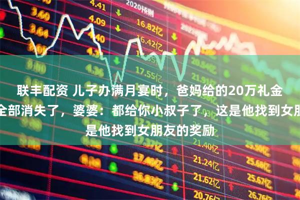 联丰配资 儿子办满月宴时,爸妈给的20万礼金和金首饰全部消失了,婆婆:都给你小叔子了,这是他找到女朋友的奖励