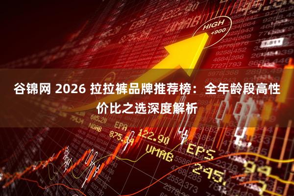 谷锦网 2026 拉拉裤品牌推荐榜：全年龄段高性价比之选深度解析