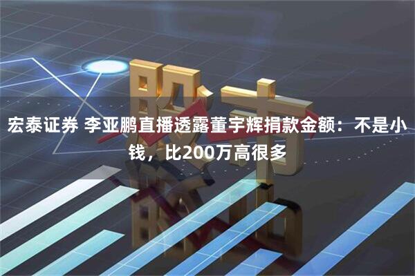 宏泰证券 李亚鹏直播透露董宇辉捐款金额:不是小钱,比200万高很多