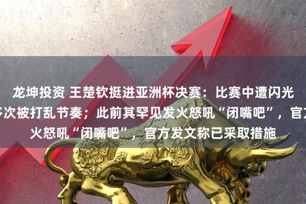 龙坤投资 王楚钦挺进亚洲杯决赛:比赛中遭闪光灯干扰无奈摇头,多次被打乱节奏;此前其罕见发火怒吼“闭嘴吧”,官方发文称已采取措施