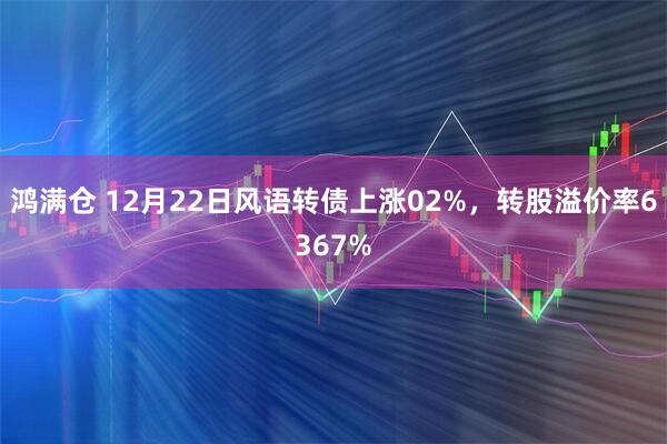 鸿满仓 12月22日风语转债上涨02%，转股溢价率6367%