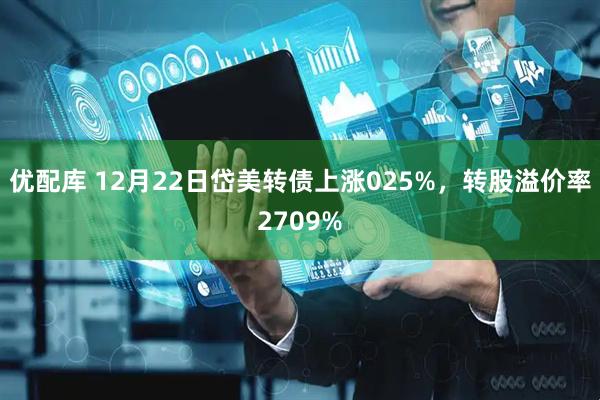 优配库 12月22日岱美转债上涨025%，转股溢价率2709%