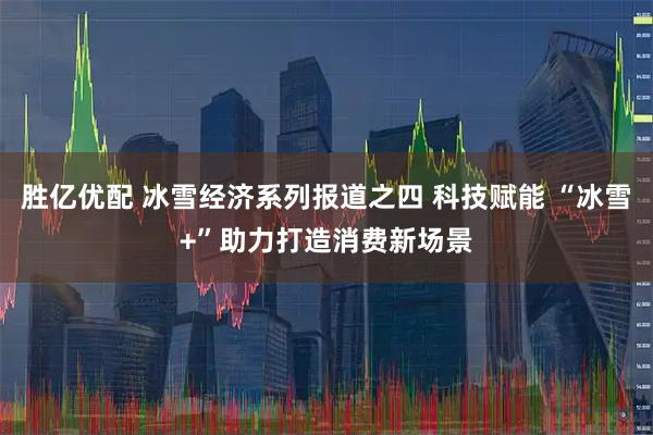 胜亿优配 冰雪经济系列报道之四 科技赋能 “冰雪+”助力打造消费新场景