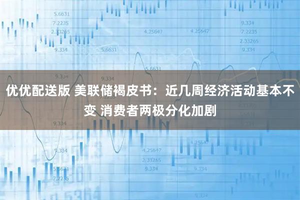 优优配送版 美联储褐皮书:近几周经济活动基本不变 消费者两极分化加剧