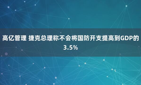 高亿管理 捷克总理称不会将国防开支提高到GDP的3.5%